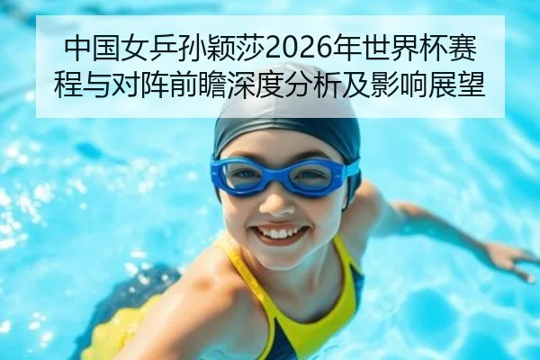 中国女乒孙颖莎2026年世界杯赛程与对阵前瞻深度分析及影响展望
