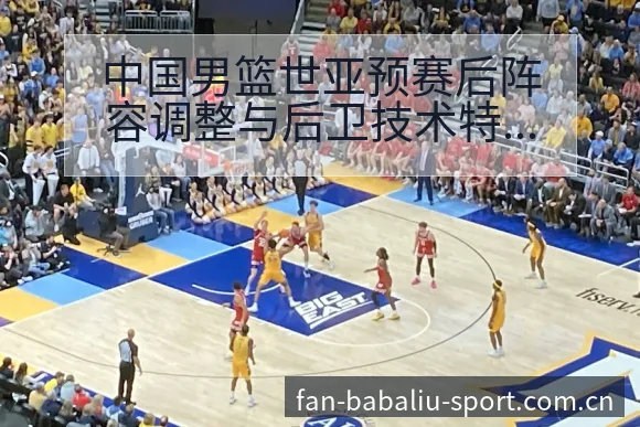 中国男篮世亚预赛后阵容调整与后卫技术特点分析及人员结构影 - 8868体育app